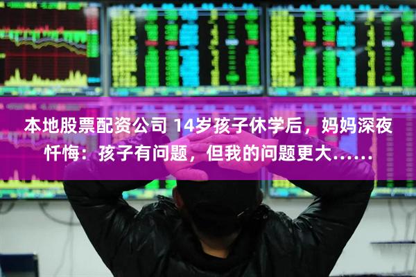 本地股票配资公司 14岁孩子休学后，妈妈深夜忏悔：孩子有问题，但我的问题更大……