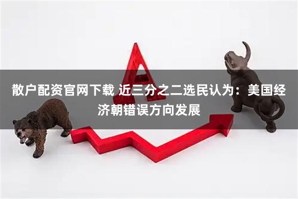 散户配资官网下载 近三分之二选民认为：美国经济朝错误方向发展