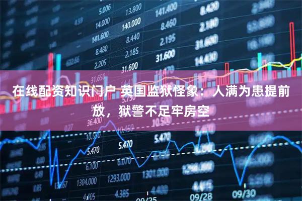 在线配资知识门户 英国监狱怪象：人满为患提前放，狱警不足牢房空