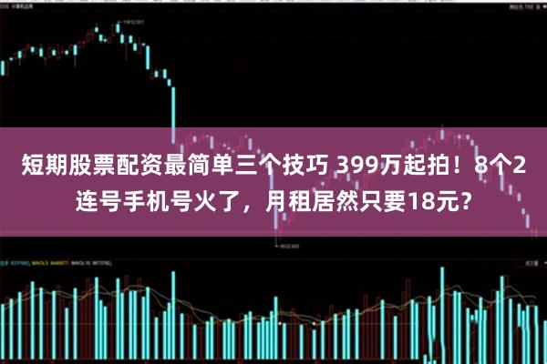 短期股票配资最简单三个技巧 399万起拍！8个2连号手机号火了，月租居然只要18元？
