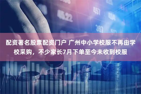 配资著名股票配资门户 广州中小学校服不再由学校采购，不少家长7月下单至今未收到校服